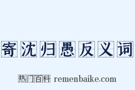 寄沈归愚反义词是什么意思的图片